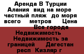 Аренда В Турции Алания  вид на море, частный пляж, до моря всего 30 метров!  › Цена ­ 2 900 - Все города Недвижимость » Недвижимость за границей   . Дагестан респ.,Кизляр г.